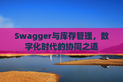 Swagger与库存管理,数字化时代的协同之道